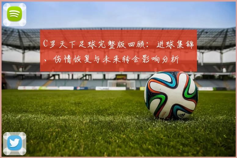 C罗天下足球完整版回顾：进球集锦、伤情恢复与未来转会影响分析