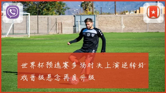 世界杯预选赛多场对决上演逆转好戏晋级悬念再度升级