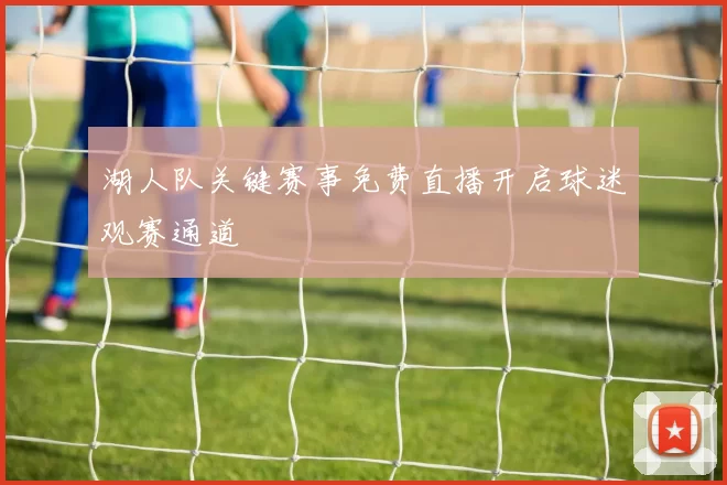 湖人队关键赛事免费直播开启球迷观赛通道