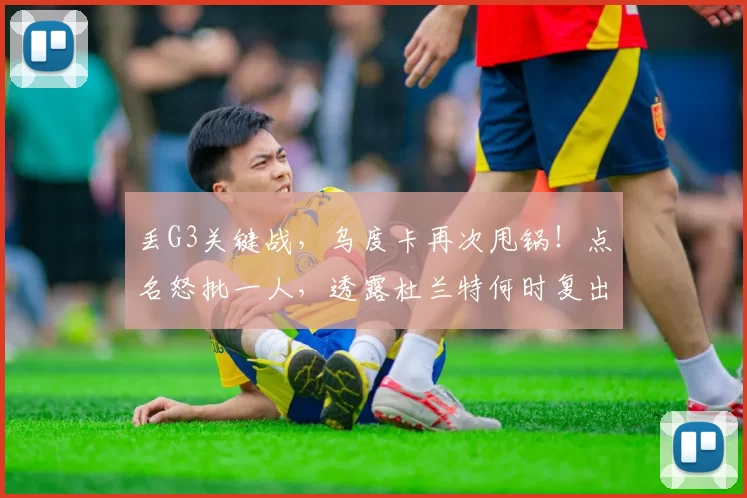 丢G3关键战，乌度卡再次甩锅！点名怒批一人，透露杜兰特何时复出