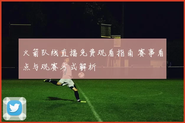 火箭队线直播免费观看指南 赛事看点与观赛方式解析