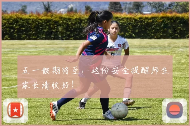 五一假期将至，这份安全提醒师生家长请收好！