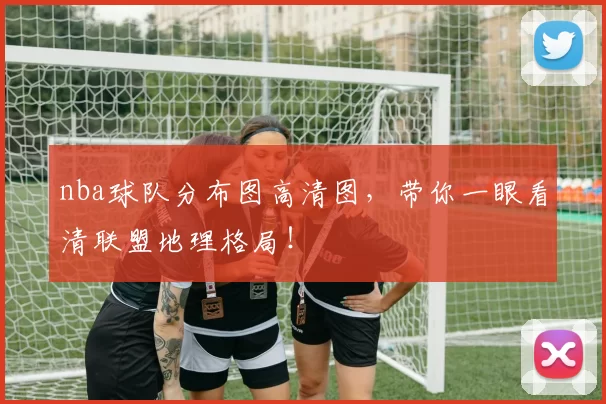 nba球队分布图高清图，带你一眼看清联盟地理格局！