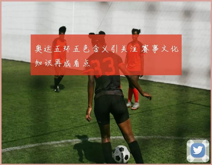 奥运五环五色含义引关注 赛事文化知识再成看点