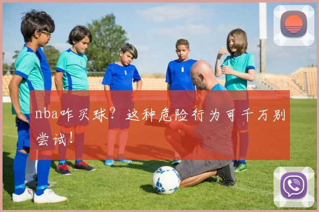 nba咋买球？这种危险行为可千万别尝试！