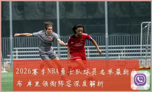 2026赛季NBA勇士队球员名单最新公布 库里领衔阵容深度解析