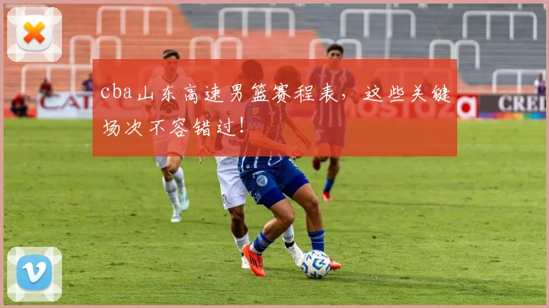 cba山东高速男篮赛程表，这些关键场次不容错过！