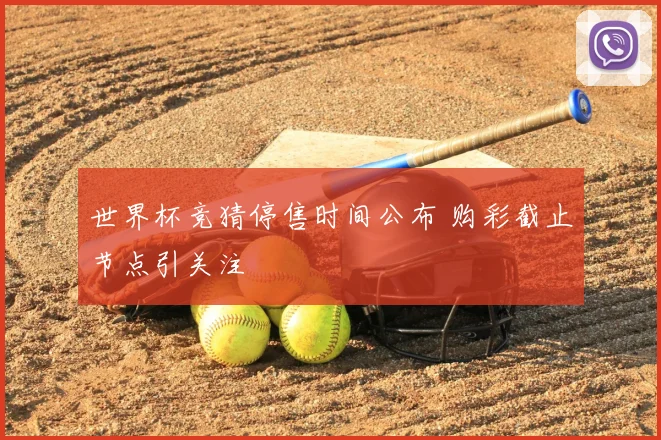 世界杯竞猜停售时间公布 购彩截止节点引关注