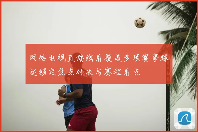 网络电视直播线看覆盖多项赛事球迷锁定焦点对决与赛程看点