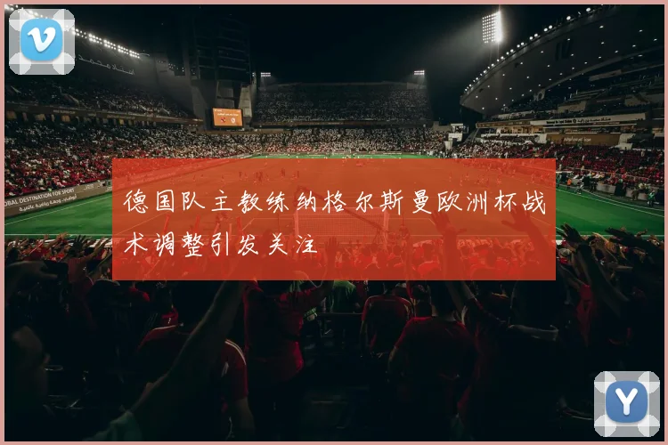 德国队主教练纳格尔斯曼欧洲杯战术调整引发关注