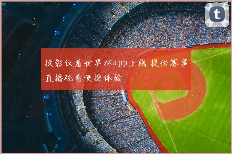 投影仪看世界杯app上线 提供赛事直播观看便捷体验