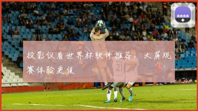 投影仪看世界杯软件推荐，大屏观赛体验更佳