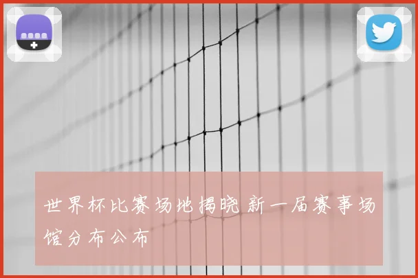 世界杯比赛场地揭晓 新一届赛事场馆分布公布
