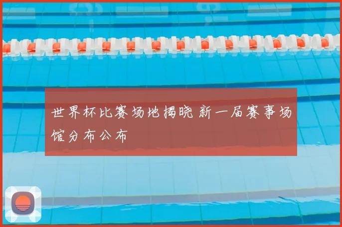 世界杯比赛场地揭晓 新一届赛事场馆分布公布