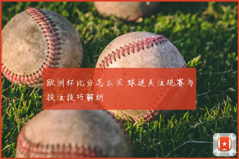 欧洲杯比分怎么买 球迷关注观赛与投注技巧解析